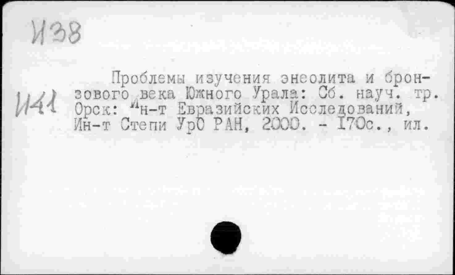 ﻿
Ml
Проблемы изучения энеолита и бронзового века Южного Урала: Сб. науч. тр. Орск: 4н-т Евразийских Исследований, Ин-т Степи УрО РАН, 2000. - 170с., ил.